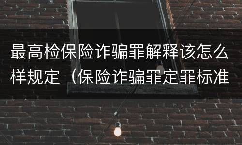 最高检保险诈骗罪解释该怎么样规定（保险诈骗罪定罪标准）