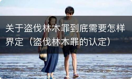 关于盗伐林木罪到底需要怎样界定（盗伐林木罪的认定）