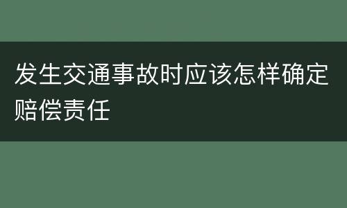 发生交通事故时应该怎样确定赔偿责任