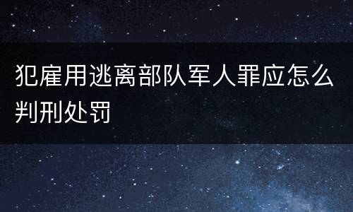 犯雇用逃离部队军人罪应怎么判刑处罚