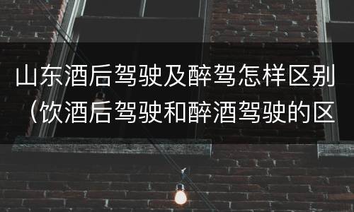 山东酒后驾驶及醉驾怎样区别（饮酒后驾驶和醉酒驾驶的区别）