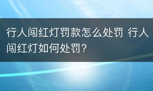 行人闯红灯罚款怎么处罚 行人闯红灯如何处罚?