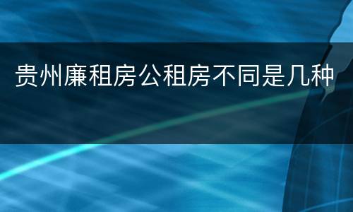 贵州廉租房公租房不同是几种