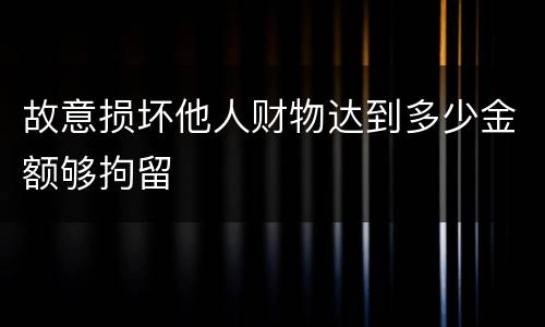 故意损坏他人财物达到多少金额够拘留