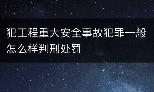 犯工程重大安全事故犯罪一般怎么样判刑处罚