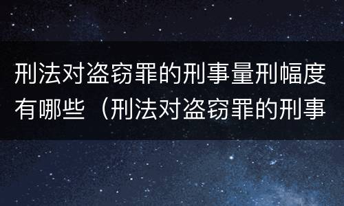 刑法对盗窃罪的刑事量刑幅度有哪些（刑法对盗窃罪的刑事量刑幅度有哪些规定）