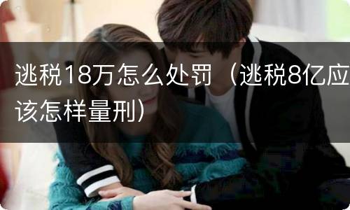 逃税18万怎么处罚（逃税8亿应该怎样量刑）