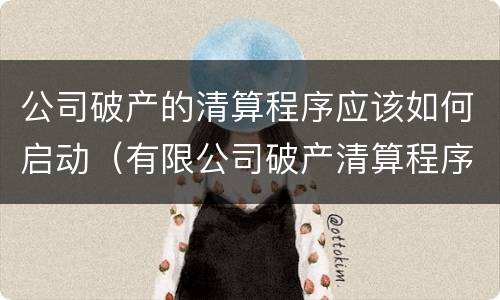公司破产的清算程序应该如何启动（有限公司破产清算程序）