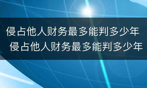 侵占他人财务最多能判多少年 侵占他人财务最多能判多少年缓刑