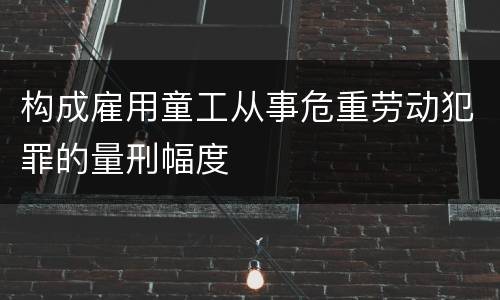 构成雇用童工从事危重劳动犯罪的量刑幅度