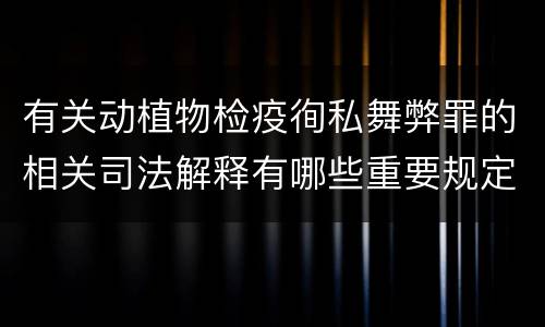 有关动植物检疫徇私舞弊罪的相关司法解释有哪些重要规定