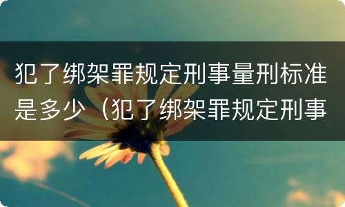 犯了绑架罪规定刑事量刑标准是多少（犯了绑架罪规定刑事量刑标准是多少天）