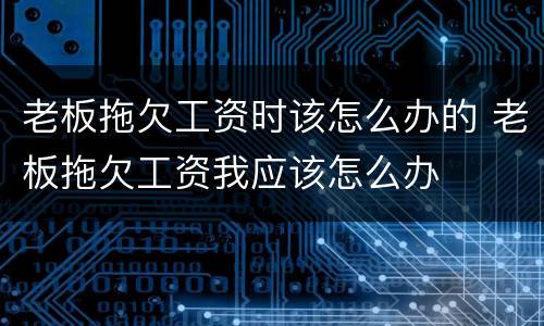 老板拖欠工资时该怎么办的 老板拖欠工资我应该怎么办