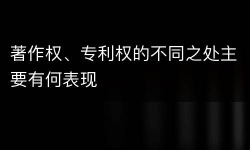 著作权、专利权的不同之处主要有何表现