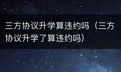三方协议升学算违约吗（三方协议升学了算违约吗）