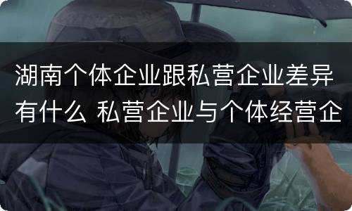 湖南个体企业跟私营企业差异有什么 私营企业与个体经营企业的区别