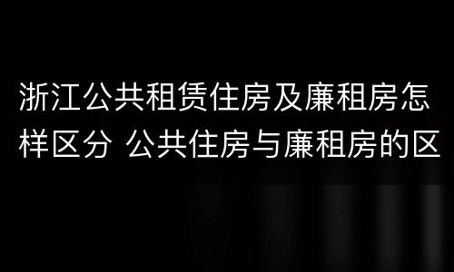 浙江公共租赁住房及廉租房怎样区分 公共住房与廉租房的区别