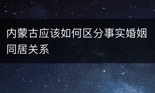 内蒙古应该如何区分事实婚姻同居关系