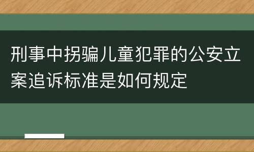 刑事中拐骗儿童犯罪的公安立案追诉标准是如何规定