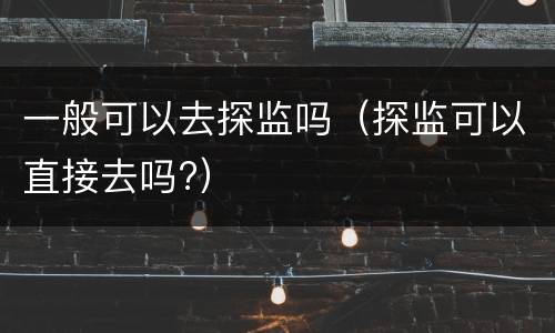 一般可以去探监吗（探监可以直接去吗?）