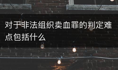 对于非法组织卖血罪的判定难点包括什么