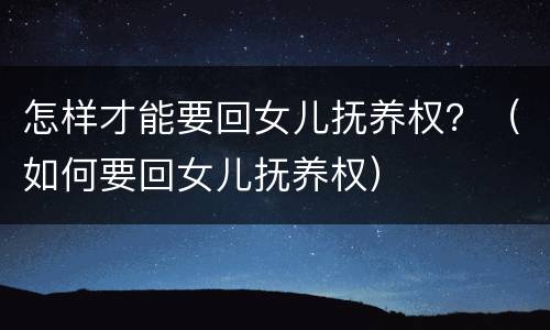 怎样才能要回女儿抚养权？（如何要回女儿抚养权）