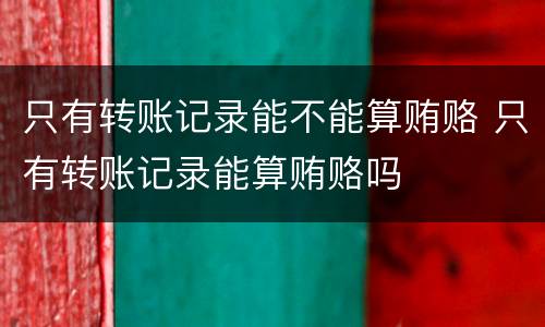 只有转账记录能不能算贿赂 只有转账记录能算贿赂吗