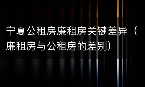 宁夏公租房廉租房关键差异（廉租房与公租房的差别）