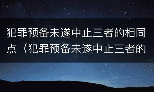 犯罪预备未遂中止三者的相同点（犯罪预备未遂中止三者的相同点有）