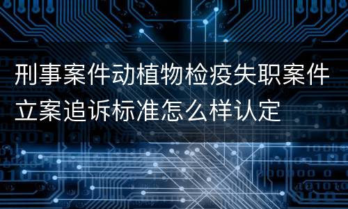 刑事案件动植物检疫失职案件立案追诉标准怎么样认定