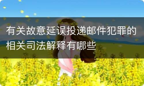 有关故意延误投递邮件犯罪的相关司法解释有哪些