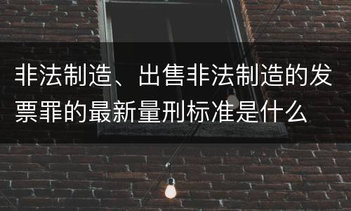 非法制造、出售非法制造的发票罪的最新量刑标准是什么
