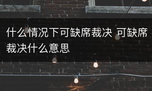 什么情况下可缺席裁决 可缺席裁决什么意思