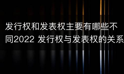 发行权和发表权主要有哪些不同2022 发行权与发表权的关系