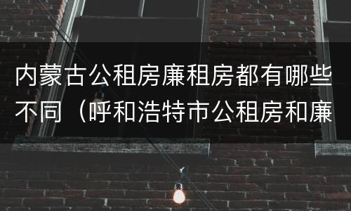内蒙古公租房廉租房都有哪些不同（呼和浩特市公租房和廉租房的区别）