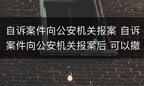 自诉案件向公安机关报案 自诉案件向公安机关报案后 可以撤案吗