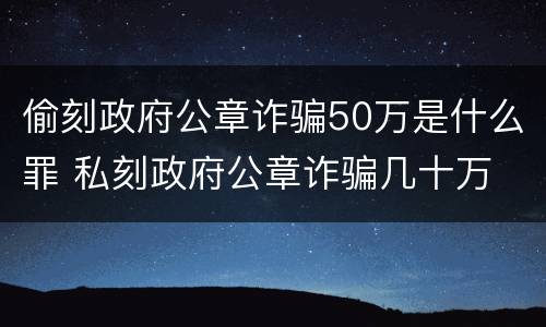 偷刻政府公章诈骗50万是什么罪 私刻政府公章诈骗几十万