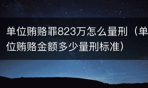 单位贿赂罪823万怎么量刑（单位贿赂金额多少量刑标准）