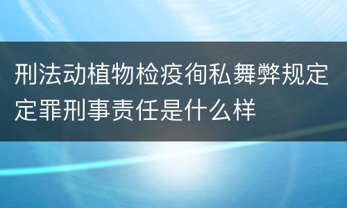 刑法动植物检疫徇私舞弊规定定罪刑事责任是什么样