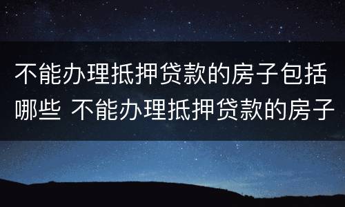 不能办理抵押贷款的房子包括哪些 不能办理抵押贷款的房子包括哪些内容