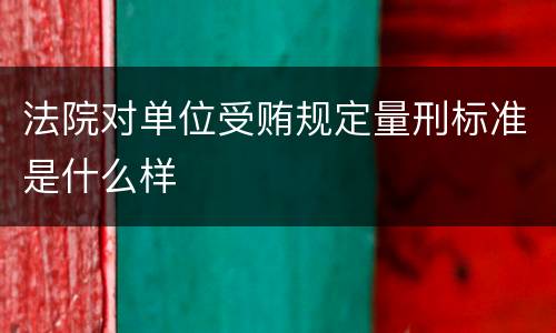 法院对单位受贿规定量刑标准是什么样