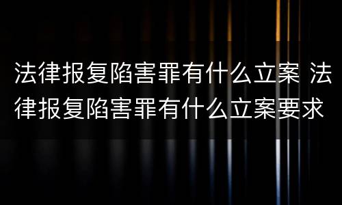法律报复陷害罪有什么立案 法律报复陷害罪有什么立案要求