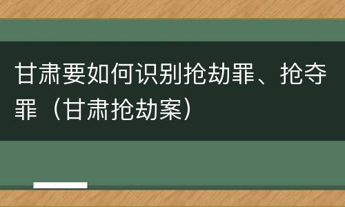 甘肃要如何识别抢劫罪、抢夺罪（甘肃抢劫案）