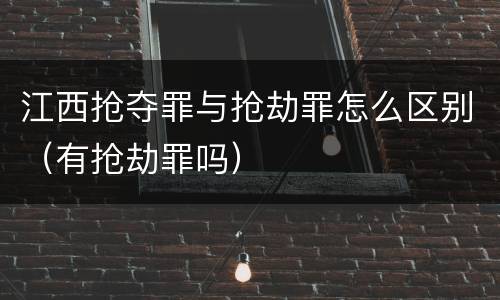 江西抢夺罪与抢劫罪怎么区别(有抢劫罪吗)