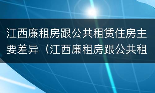 江西廉租房跟公共租赁住房主要差异（江西廉租房跟公共租赁住房主要差异在哪）