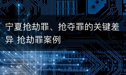 宁夏抢劫罪、抢夺罪的关键差异 抢劫罪案例