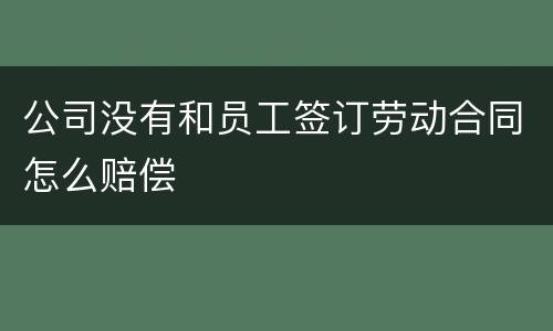 公司没有和员工签订劳动合同怎么赔偿