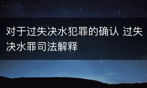对于过失决水犯罪的确认 过失决水罪司法解释