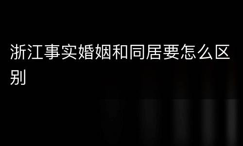 浙江事实婚姻和同居要怎么区别
