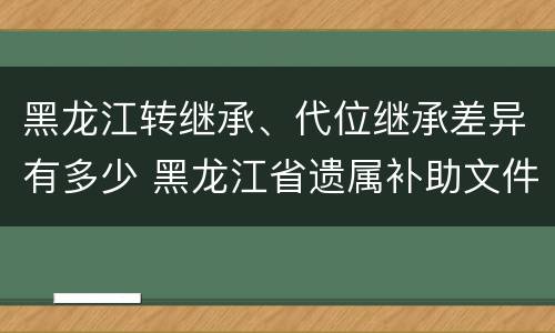 黑龙江转继承、代位继承差异有多少 黑龙江省遗属补助文件